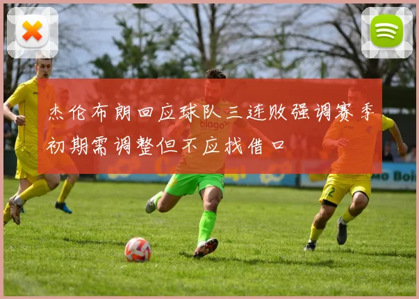杰伦布朗回应球队三连败强调赛季初期需调整但不应找借口