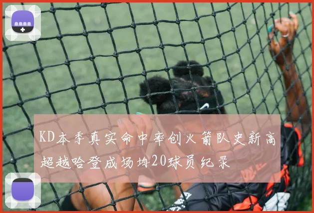 KD本季真实命中率创火箭队史新高超越哈登成场均20球员纪录