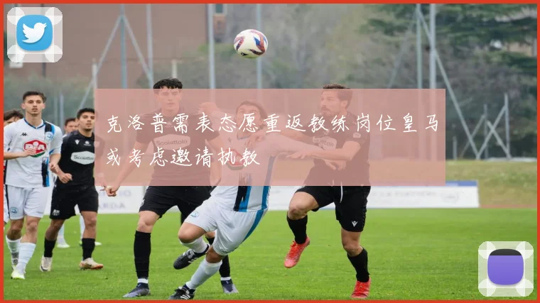 克洛普需表态愿重返教练岗位皇马或考虑邀请执教