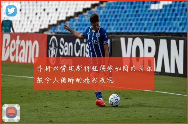 乔科尔赞埃斯特旺踢球如同内马尔般令人陶醉的精彩表现