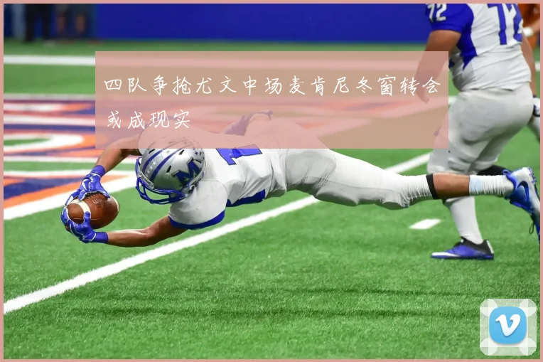 四队争抢尤文中场麦肯尼冬窗转会或成现实