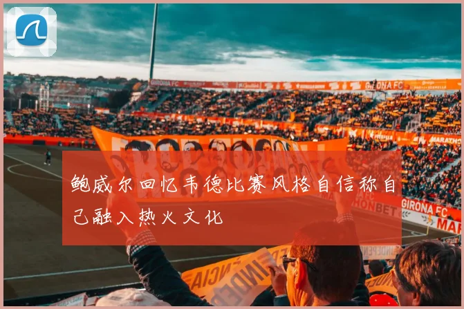 鲍威尔回忆韦德比赛风格自信称自己融入热火文化