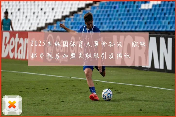 2025年韩国体育大事件孙兴慜欧联杯夺冠后加盟美职联引发热议