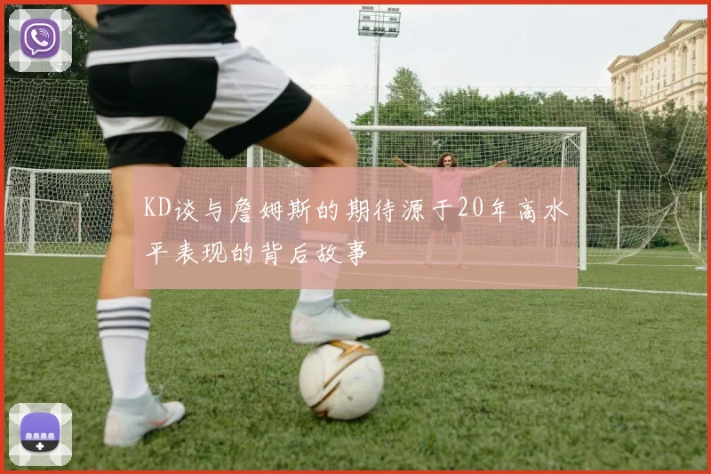 KD谈与詹姆斯的期待源于20年高水平表现的背后故事