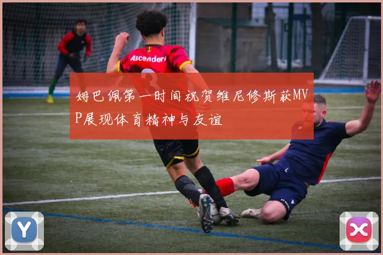 姆巴佩第一时间祝贺维尼修斯获MVP展现体育精神与友谊