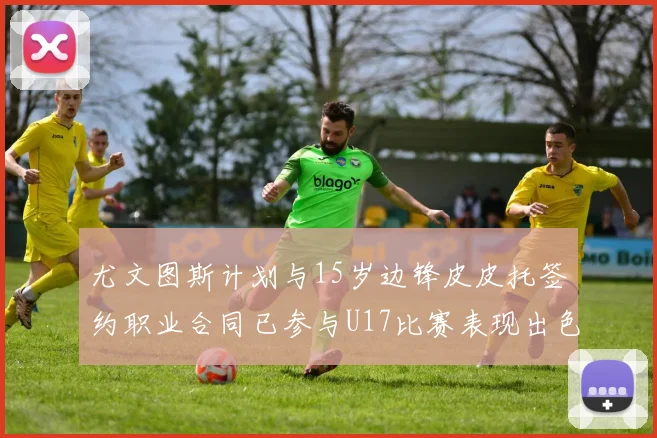尤文图斯计划与15岁边锋皮皮托签约职业合同已参与U17比赛表现出色