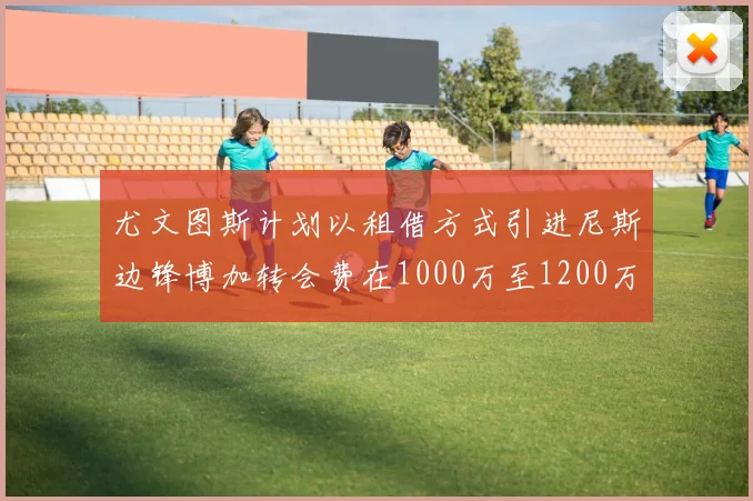 尤文图斯计划以租借方式引进尼斯边锋博加转会费在1000万至1200万欧元之间