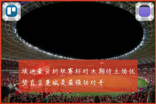 埃迪豪分析联赛杯对决期待主场优势直言曼城是最强劲对手