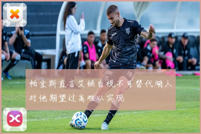 帕金斯直言艾顿自视不可替代湖人对他期望过高难以实现