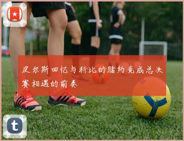 皮尔斯回忆与科比的赌约竟成总决赛相遇的前奏