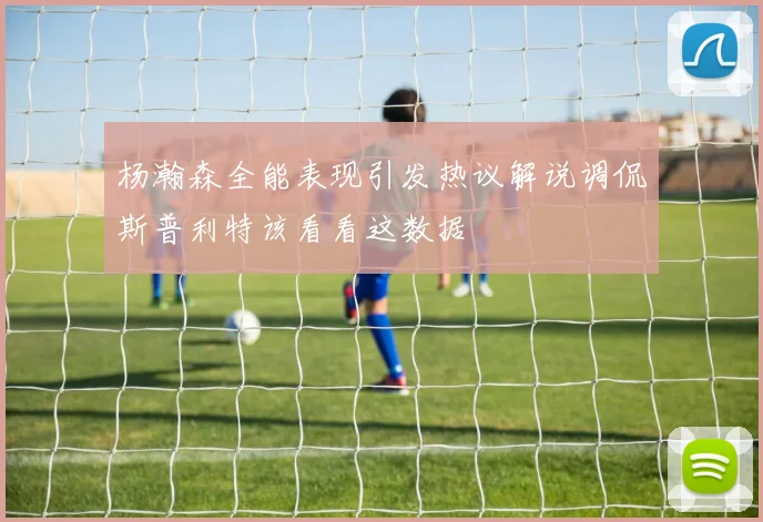 杨瀚森全能表现引发热议解说调侃斯普利特该看看这数据
