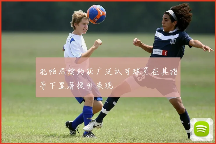 孔帕尼续约获广泛认可球员在其指导下显著提升表现