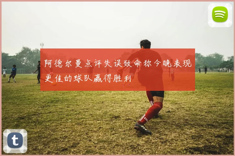 阿德尔曼点评失误致命称今晚表现更佳的球队赢得胜利