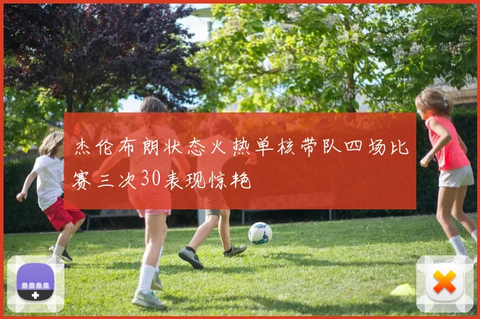 杰伦布朗状态火热单核带队四场比赛三次30表现惊艳