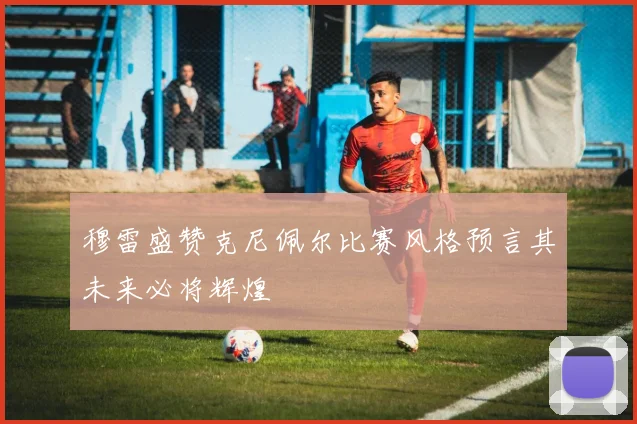 穆雷盛赞克尼佩尔比赛风格预言其未来必将辉煌
