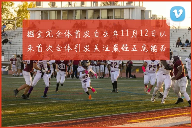 掘金完全体首发自去年11月12日以来首次合体引发关注最强五虎能否重现辉煌