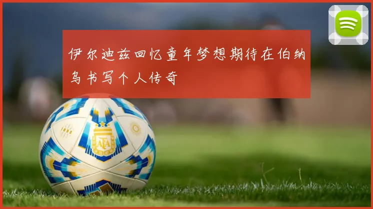 伊尔迪兹回忆童年梦想期待在伯纳乌书写个人传奇