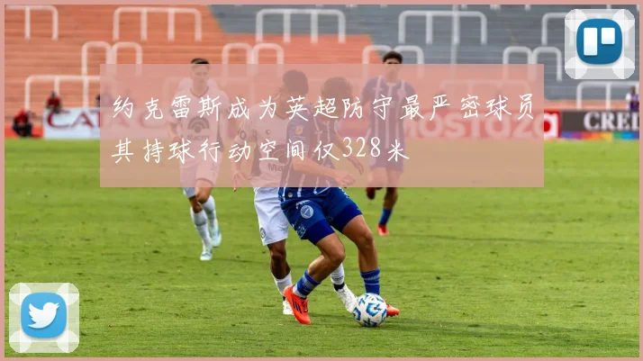 约克雷斯成为英超防守最严密球员其持球行动空间仅328米