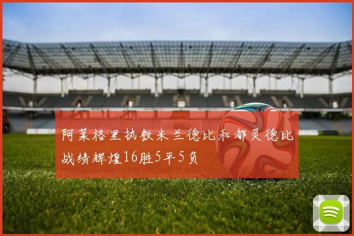 阿莱格里执教米兰德比和都灵德比战绩辉煌16胜5平5负