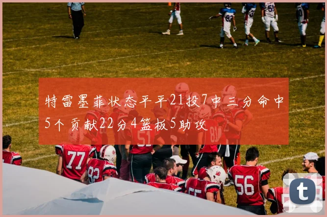 特雷墨菲状态平平21投7中三分命中5个贡献22分4篮板5助攻