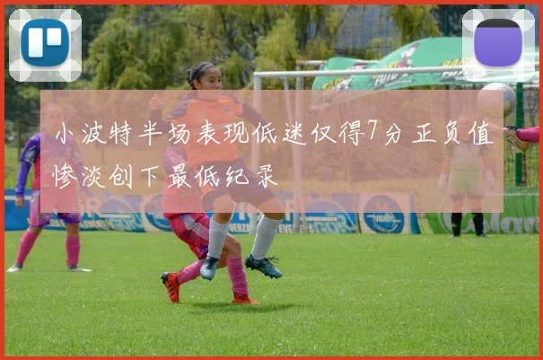 小波特半场表现低迷仅得7分正负值惨淡创下最低纪录
