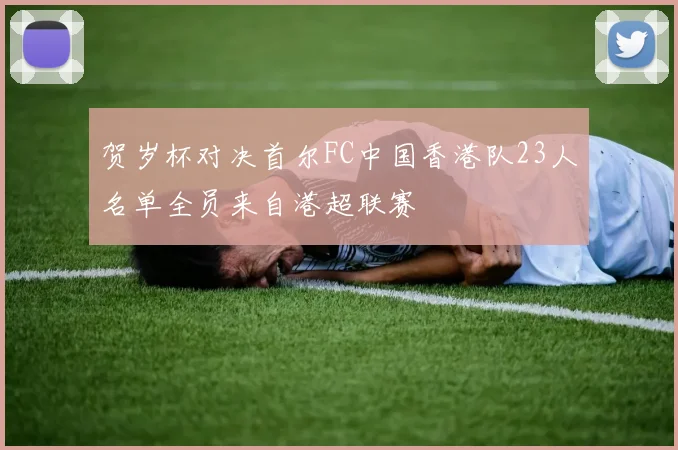 贺岁杯对决首尔FC中国香港队23人名单全员来自港超联赛