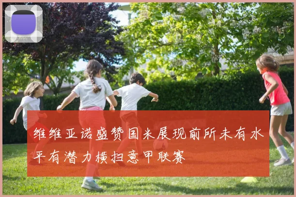 维维亚诺盛赞国米展现前所未有水平有潜力横扫意甲联赛