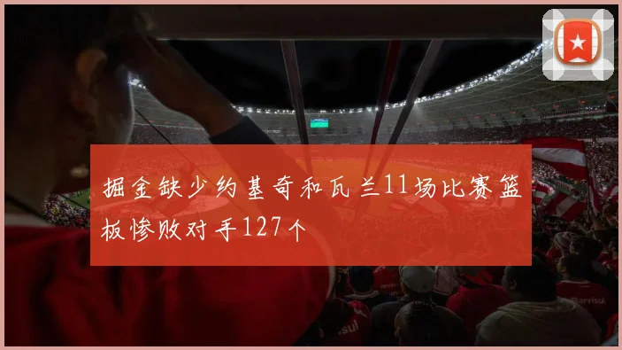 掘金缺少约基奇和瓦兰11场比赛篮板惨败对手127个