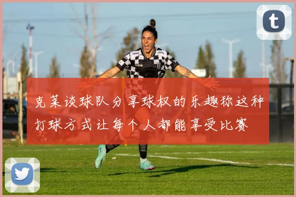 克莱谈球队分享球权的乐趣称这种打球方式让每个人都能享受比赛