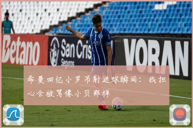 希曼回忆小罗吊射进球瞬间：我担心会被骂像小贝那样