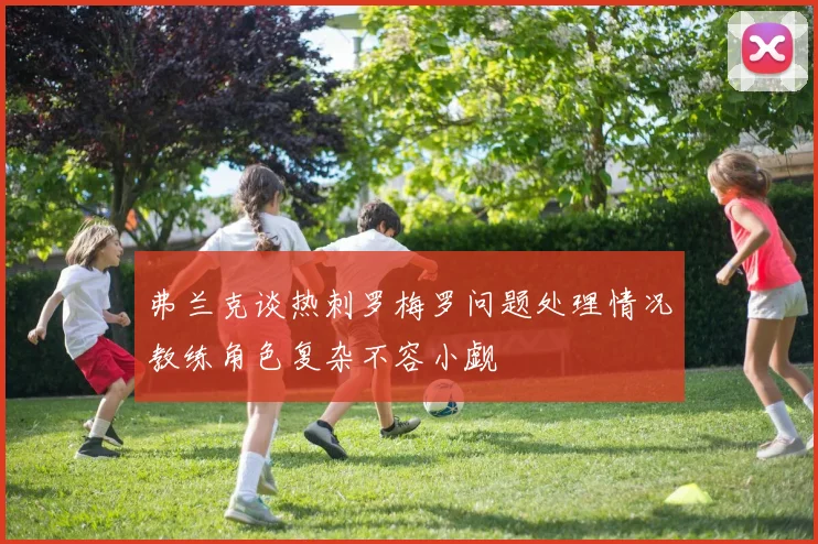 弗兰克谈热刺罗梅罗问题处理情况教练角色复杂不容小觑