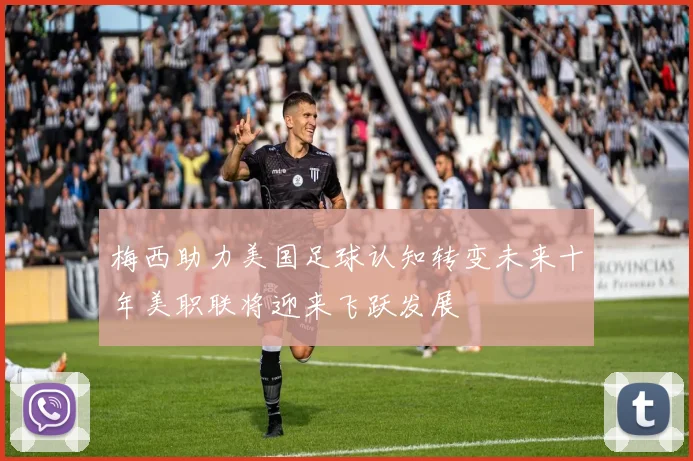 梅西助力美国足球认知转变未来十年美职联将迎来飞跃发展