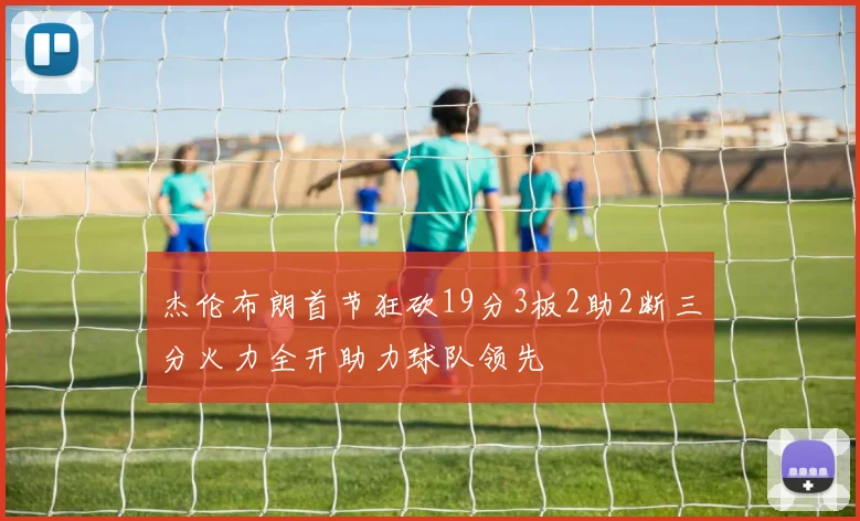杰伦布朗首节狂砍19分3板2助2断三分火力全开助力球队领先