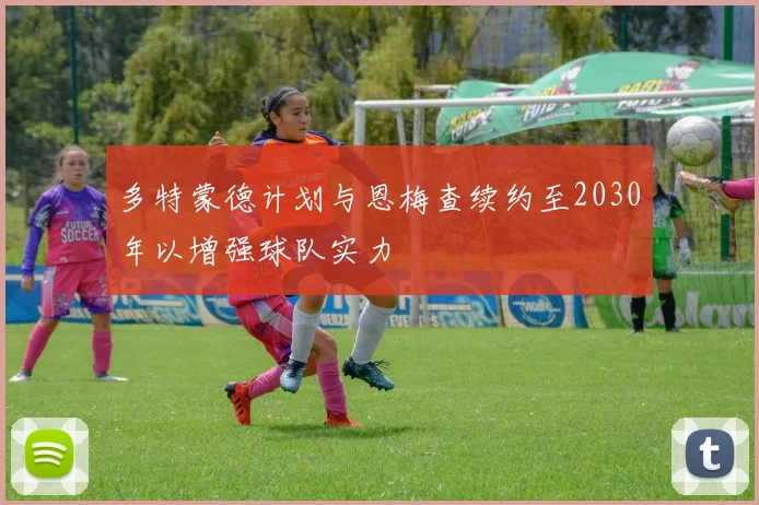 多特蒙德计划与恩梅查续约至2030年以增强球队实力