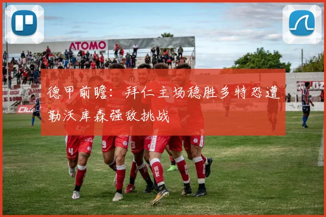 德甲前瞻：拜仁主场稳胜多特恐遭勒沃库森强敌挑战