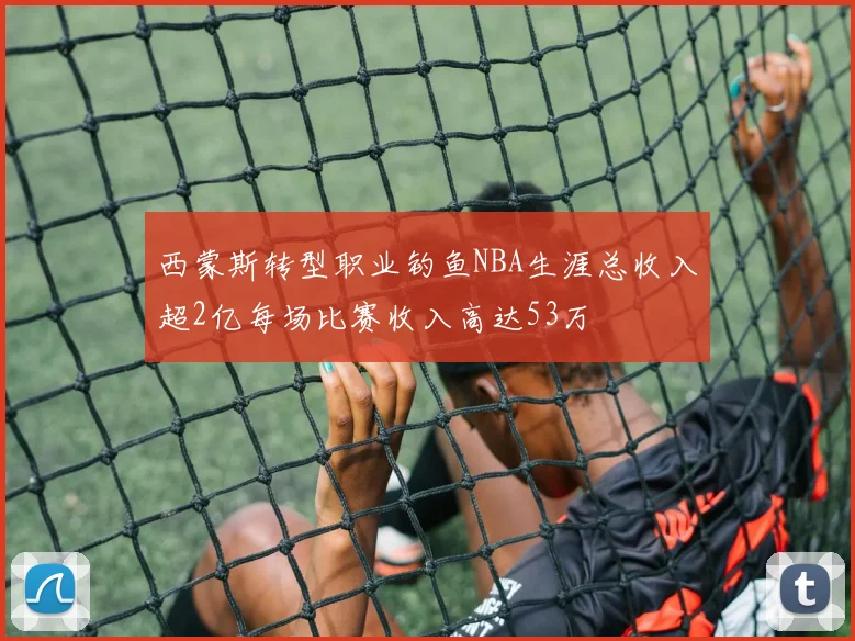 西蒙斯转型职业钓鱼NBA生涯总收入超2亿每场比赛收入高达53万