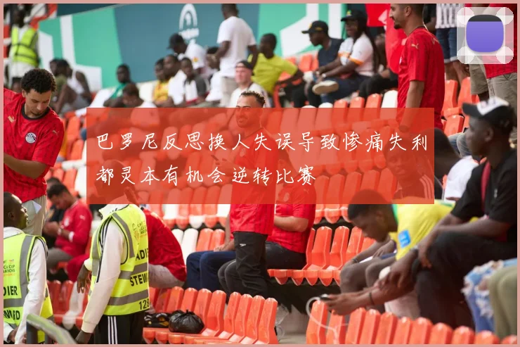巴罗尼反思换人失误导致惨痛失利都灵本有机会逆转比赛