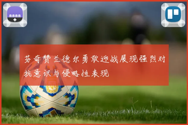 芬奇赞兰德尔勇敢迎战展现强烈对抗意识与侵略性表现