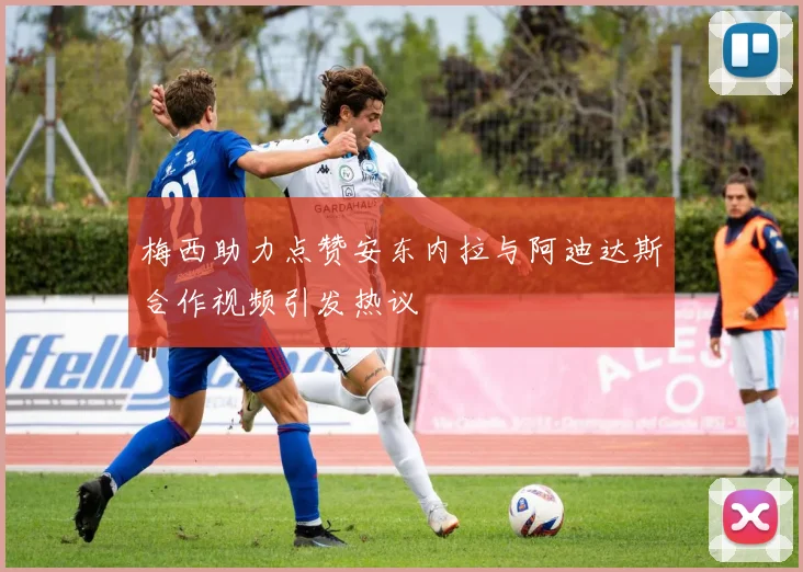 梅西助力点赞安东内拉与阿迪达斯合作视频引发热议