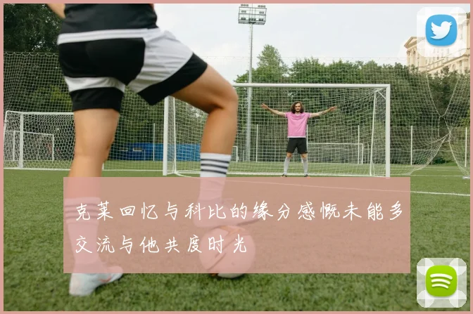 克莱回忆与科比的缘分感慨未能多交流与他共度时光