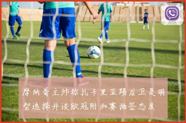 摩纳哥主帅称扎卡里亚踢后卫是明智选择并谈欧冠附加赛抽签态度