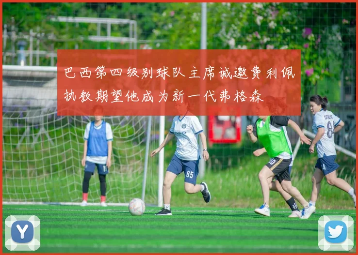 巴西第四级别球队主席诚邀费利佩执教期望他成为新一代弗格森