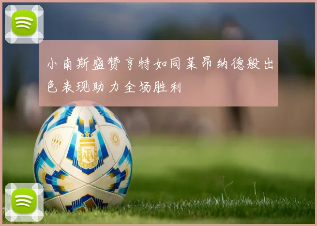 小南斯盛赞亨特如同莱昂纳德般出色表现助力全场胜利