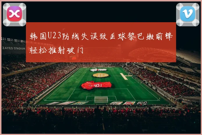 韩国U23防线失误致丢球黎巴嫩前锋轻松推射破门